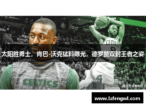 太阳胜勇士，肯巴-沃克猛料曝光，德罗赞双封王者之姿