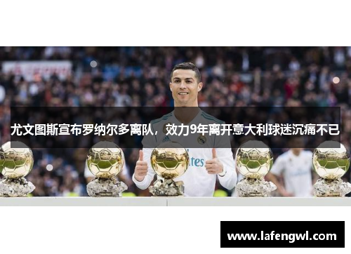 尤文图斯宣布罗纳尔多离队，效力9年离开意大利球迷沉痛不已
